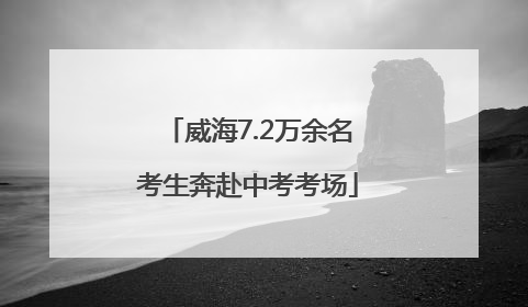 威海7.2万余名考生奔赴中考考场