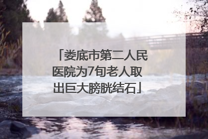 娄底市第二人民医院为7旬老人取出巨大膀胱结石