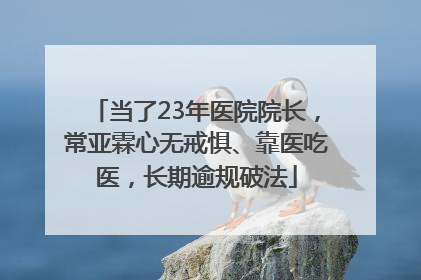 当了23年医院院长，常亚霖心无戒惧、靠医吃医，长期逾规破法