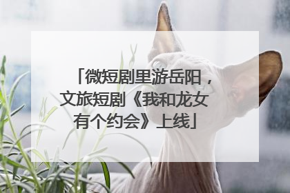 微短剧里游岳阳，文旅短剧《我和龙女有个约会》上线