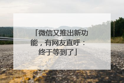 微信又推出新功能，有网友直呼：终于等到了
