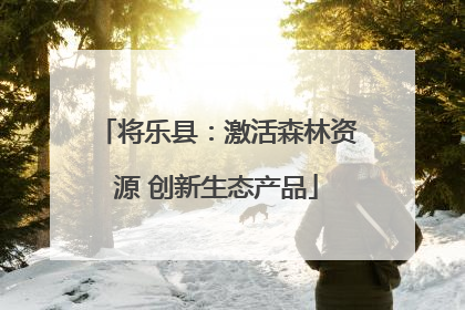 将乐县：激活森林资源 创新生态产品