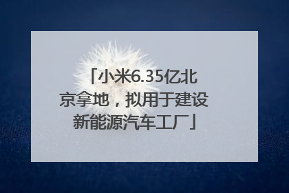 小米6.35亿北京拿地，拟用于建设新能源汽车工厂