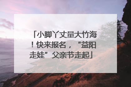 小脚丫丈量大竹海！快来报名，“益阳走娃”父亲节走起