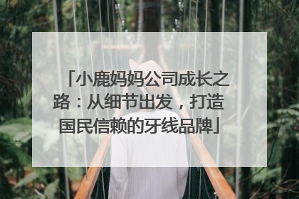 小鹿妈妈公司成长之路：从细节出发，打造国民信赖的牙线品牌