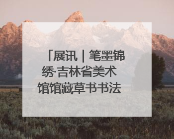 展讯｜笔墨锦绣·吉林省美术馆馆藏草书书法作品展开展