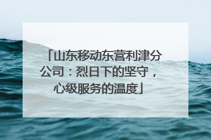 山东移动东营利津分公司：烈日下的坚守，心级服务的温度