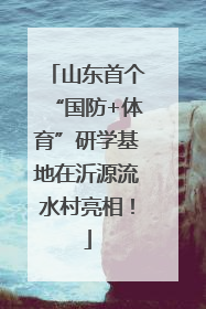 山东首个“国防+体育”研学基地在沂源流水村亮相！