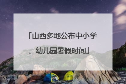 山西多地公布中小学、幼儿园暑假时间