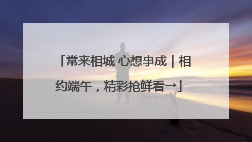 常来相城 心想事成｜相约端午，精彩抢鲜看→