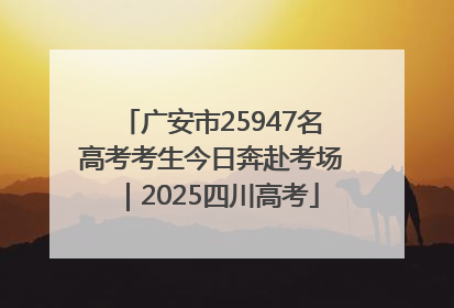 广安市25947名高考考生今日奔赴考场｜2025四川高考