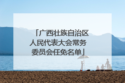 广西壮族自治区人民代表大会常务委员会任免名单