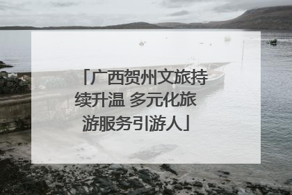 广西贺州文旅持续升温 多元化旅游服务引游人