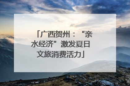 广西贺州：“亲水经济”激发夏日文旅消费活力