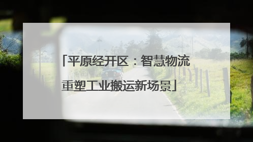 平原经开区：智慧物流重塑工业搬运新场景