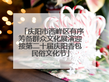 庆阳市西峰区有序筹备群众文化展演迎接第二十届庆阳香包民俗文化节