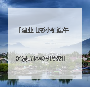 建业电影小镇端午沉浸式体验引热潮