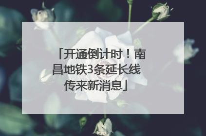 开通倒计时！南昌地铁3条延长线传来新消息
