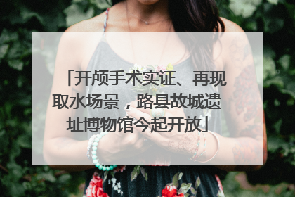 开颅手术实证、再现取水场景，路县故城遗址博物馆今起开放