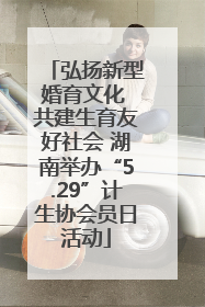 弘扬新型婚育文化 共建生育友好社会 湖南举办“5.29”计生协会员日活动