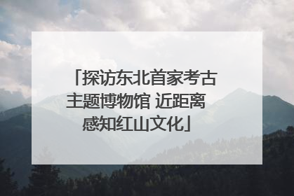 探访东北首家考古主题博物馆 近距离感知红山文化