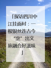 探访四川中江挂面村：一根银丝连古今 “烹”出文旅融合好滋味