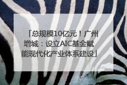 总规模10亿元！广州增城：设立AIC基金赋能现代化产业体系建设