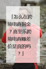 怎么在跨境电商掘金？喜至乐跨境电商赚差价是真的吗？