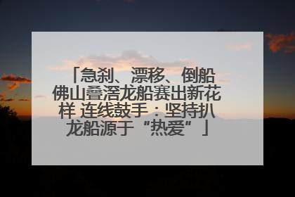 急刹、漂移、倒船 佛山叠滘龙船赛出新花样 连线鼓手：坚持扒龙船源于“热爱”