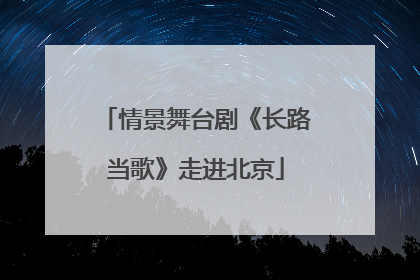 情景舞台剧《长路当歌》走进北京