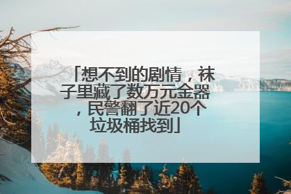 想不到的剧情，袜子里藏了数万元金器，民警翻了近20个垃圾桶找到