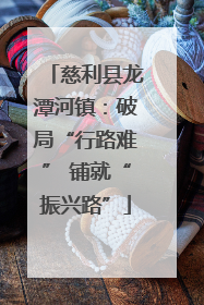慈利县龙潭河镇：破局“行路难” 铺就“振兴路”