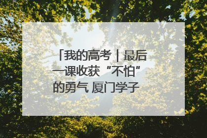 我的高考｜最后一课收获“不怕”的勇气 厦门学子万里同风赴新程