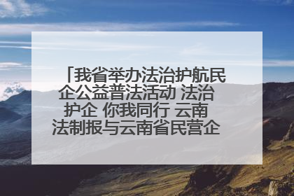 我省举办法治护航民企公益普法活动 法治护企 你我同行 云南法制报与云南省民营企业家协会携手共建“媒体+协会+企业”法治服务生态圈
