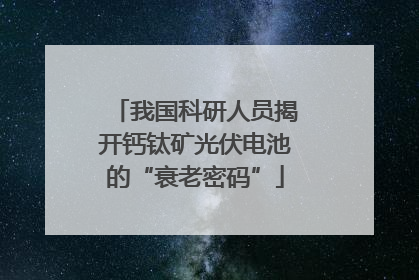 我国科研人员揭开钙钛矿光伏电池的“衰老密码”