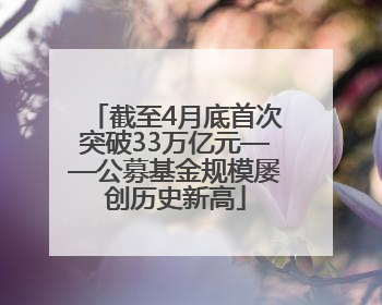 截至4月底首次突破33万亿元——公募基金规模屡创历史新高