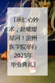 承仁心妙术，赴璀璨星河！滨州医学院举行2025年毕业典礼