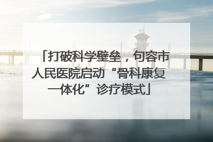 打破科学壁垒，句容市人民医院启动“骨科康复一体化”诊疗模式