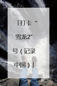 打卡“雪龙2”号（记录中国）