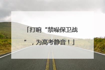 打响“禁噪保卫战”，为高考静音！