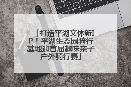 打造平湖文体新IP！平湖生态园骑行基地迎首届趣味亲子户外骑行赛