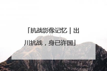 抗战影像记忆｜出川抗战，身已许国