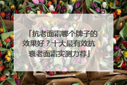 抗老面霜哪个牌子的效果好？十大最有效抗衰老面霜实测力荐