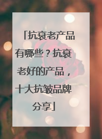 抗衰老产品有哪些？抗衰老好的产品，十大抗皱品牌分享