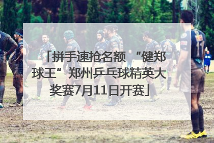 拼手速抢名额 “健郑球王”郑州乒乓球精英大奖赛7月11日开赛
