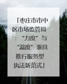 枣庄市市中区市场监管局：“力度”与“温度”兼具 推行服务型执法新范式