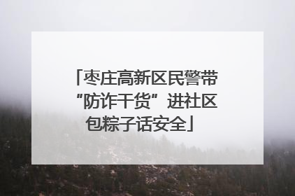 枣庄高新区民警带“防诈干货”进社区 包粽子话安全