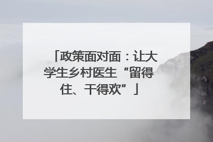 政策面对面：让大学生乡村医生“留得住、干得欢”