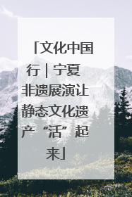 文化中国行｜宁夏 非遗展演让静态文化遗产“活”起来