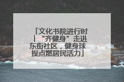 文化书院进行时丨“齐健身”走进东街社区，健身球操点燃居民活力